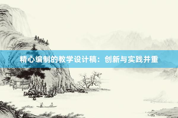 精心编制的教学设计稿：创新与实践并重