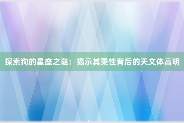 探索狗的星座之谜：揭示其秉性背后的天文体高明