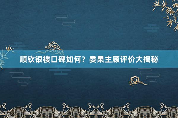 顺钦银楼口碑如何？委果主顾评价大揭秘