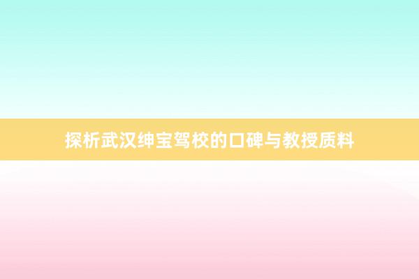 探析武汉绅宝驾校的口碑与教授质料